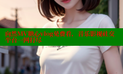 向然MV糖心vlog免费看，音乐影视社交平台一网打尽