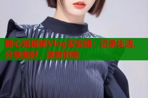 糖心短视频Vlog安安姐：记录生活，分享美好，激发创意