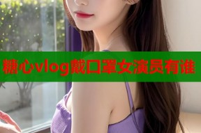 糖心vlog戴口罩女演员有谁