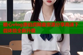 糖心vlog唐伯虎网盘资源分享高速下载体验全新升级