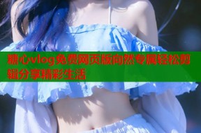 糖心vlog免费网页版向然专属轻松剪辑分享精彩生活