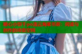 糖心小饼干po流云海棠书房：阅读与创作的诗意空间