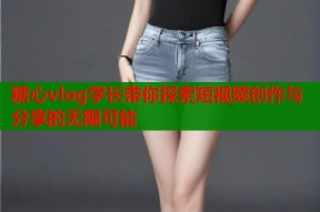 糖心vlog学长带你探索短视频创作与分享的无限可能