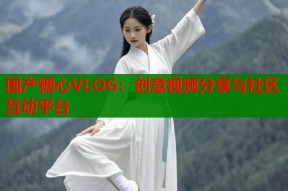 国产糖心VLOG：创意视频分享与社区互动平台