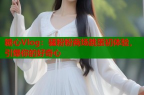 糖心Vlog：骚粉粉商场跳蛋初体验，引爆你的好奇心