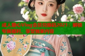 成人糖心Vlog会员兑换码2021：解锁专属福利，享受独家内容