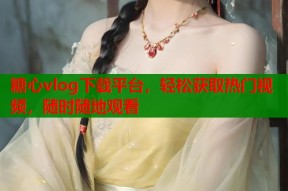 糖心vlog下载平台，轻松获取热门视频，随时随地观看