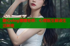 糖心vlog娜娜老师：心理医生解读生活秘密