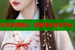 松本香菜糖心：甜蜜美食分享平台