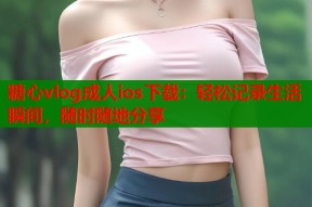 糖心vlog成人ios下载：轻松记录生活瞬间，随时随地分享