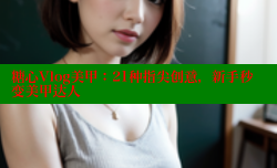 糖心Vlog美甲：21种指尖创意，新手秒变美甲达人