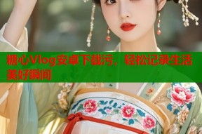 糖心Vlog安卓下载污，轻松记录生活美好瞬间