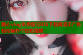 糖心vlog免费版污iOS下载高清无广告轻松制作个性短视频