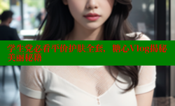 学生党必看平价护肤全套，糖心Vlog揭秘美丽秘籍