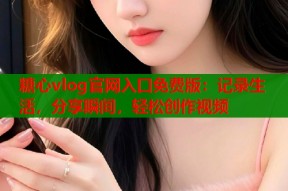 糖心vlog官网入口免费版：记录生活，分享瞬间，轻松创作视频