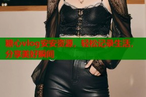 糖心vlog安安资源，轻松记录生活，分享美好瞬间
