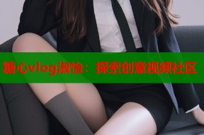 糖心vlog淑怡：探索创意视频社区