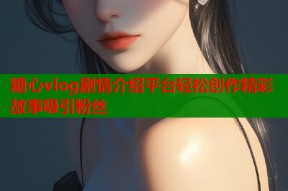 糖心vlog剧情介绍平台轻松创作精彩故事吸引粉丝