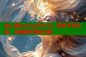 成人糖心vlog2021污：探索平特功能，深度解析娱乐内容