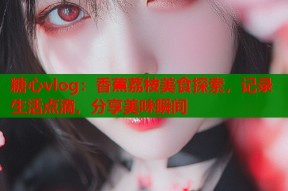 糖心vlog：香蕉荔枝美食探索，记录生活点滴，分享美味瞬间