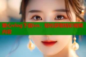 糖心vlog下载ios，轻松获取精彩视频内容