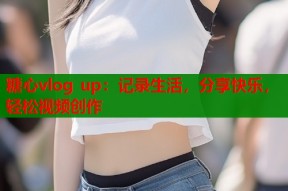 糖心vlog up：记录生活，分享快乐，轻松视频创作