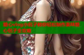 糖心vlog小包子教你轻松制作美味糖心包子全攻略