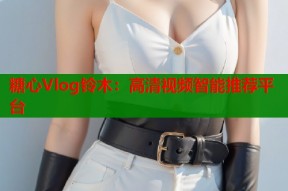糖心Vlog铃木：高清视频智能推荐平台