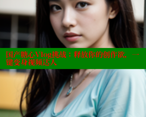 国产糖心Vlog挑战：释放你的创作欲，一键变身视频达人 糖心VLOG 第1张