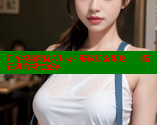 开车视频糖心Vlog：解锁私密乐趣，一路狂飙的视觉盛宴 糖心logo入口官网 第1张