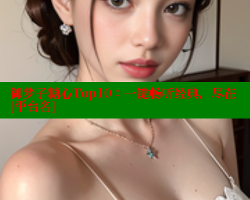 御梦子糖心Top10：一键畅听经典，尽在[平台名] 糖心VLOG 第1张