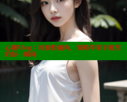 心糖Vlog：用独特视角，领略苹果手机里的每一瞬间 糖心VLOG 第1张