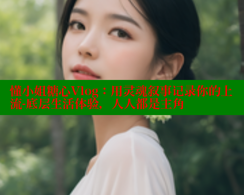 懂小姐糖心Vlog：用灵魂叙事记录你的上流-底层生活体验，人人都是主角 糖心VLOG 第1张