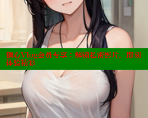糖心Vlog会员专享：解锁私密影片，即刻体验精彩 糖心logo入口官网 第1张