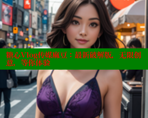 糖心Vlog传媒麻豆：最新破解版，无限创意，等你体验 糖心VLOG官网 第1张