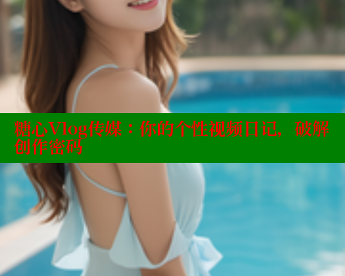 糖心Vlog传媒：你的个性视频日记，破解创作密码 糖心VLOG官网 第1张