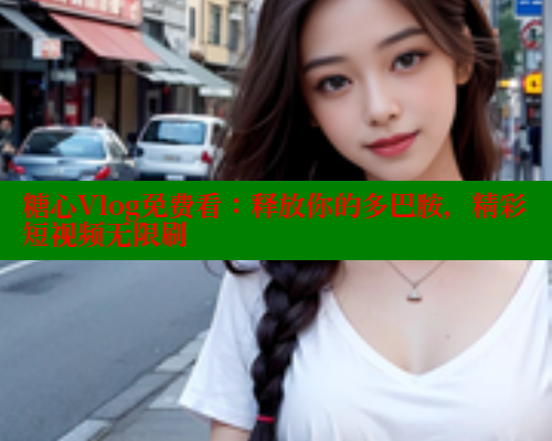 糖心Vlog免费看：释放你的多巴胺，精彩短视频无限刷 糖心logo入口官网 第1张