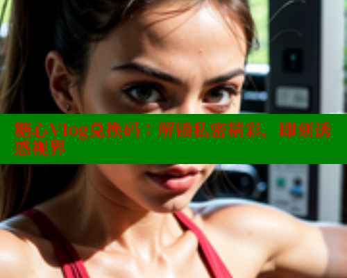 糖心Vlog兑换码：解锁私密精彩，即刻诱惑视界 糖心VLOG官网 第1张