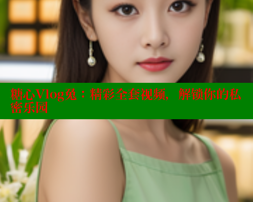 糖心Vlog兔：精彩全套视频，解锁你的私密乐园 糖心logo入口官网 第1张