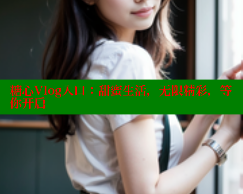 糖心Vlog入口：甜蜜生活，无限精彩，等你开启 糖心VLOG 第1张