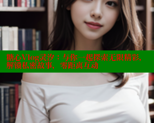 糖心Vlog灵汐：与你一起探索无限精彩，解锁私密故事，零距离互动 糖心VLOG 第1张