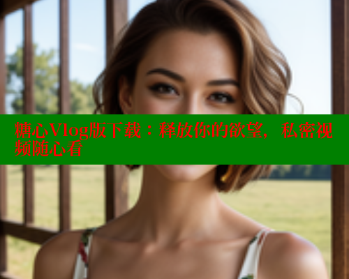 糖心Vlog版下载：释放你的欲望，私密视频随心看 糖心logo入口官网 第2张