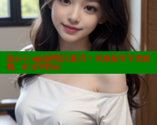 糖心Vlog破解版无限看：免费畅享午夜福利，社交零距离 糖心vlog官网观看 第1张