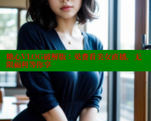糖心VLOG破解版：免费看美女直播，无限福利等你享 糖心vlog官网观看 第2张