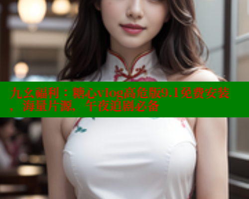 九幺福利：糖心vlog高危版9.1免费安装，海量片源，午夜追剧必备 糖心VLOG 第2张
