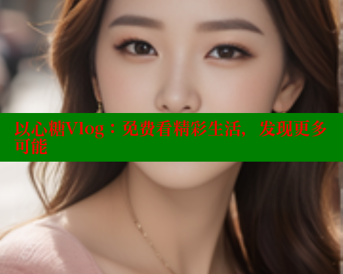 以心糖Vlog：免费看精彩生活，发现更多可能 糖心VLOG官网 第1张