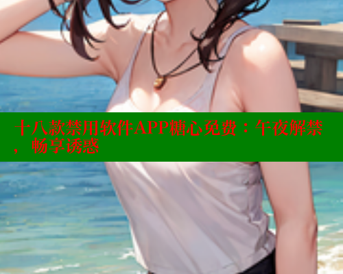 十八款禁用软件APP糖心免费：午夜解禁，畅享诱惑 糖心VLOG官网 第1张