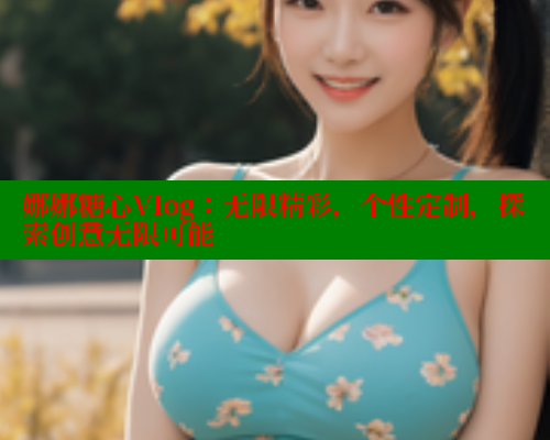 娜娜糖心Vlog：无限精彩，个性定制，探索创意无限可能 糖心logo入口官网 第2张