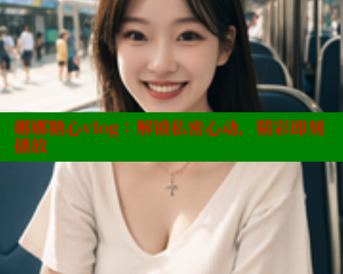 娜娜糖心vlog：解锁私密心动，精彩即刻播放 糖心VLOG官网 第2张