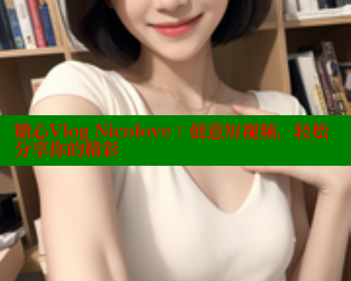 糖心Vlog Nicolove：创意短视频，轻松分享你的精彩 糖心logo入口官网 第1张